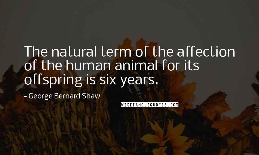 George Bernard Shaw Quotes: The natural term of the affection of the human animal for its offspring is six years.