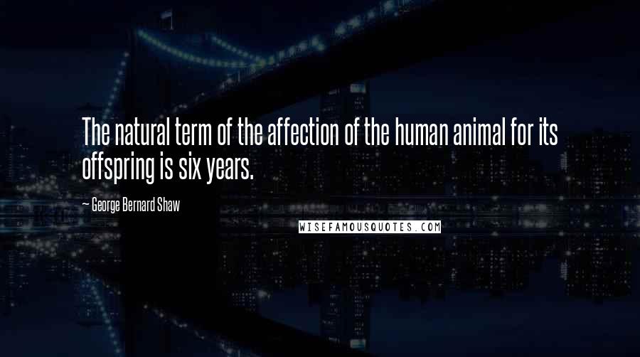 George Bernard Shaw Quotes: The natural term of the affection of the human animal for its offspring is six years.