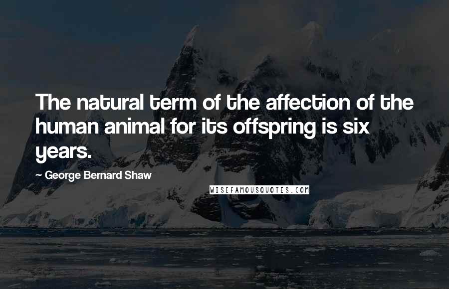 George Bernard Shaw Quotes: The natural term of the affection of the human animal for its offspring is six years.