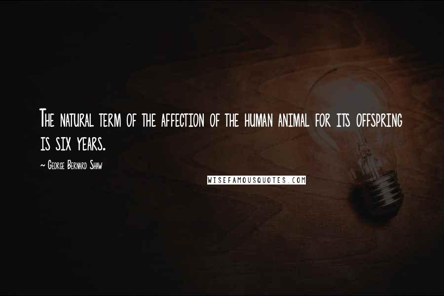 George Bernard Shaw Quotes: The natural term of the affection of the human animal for its offspring is six years.