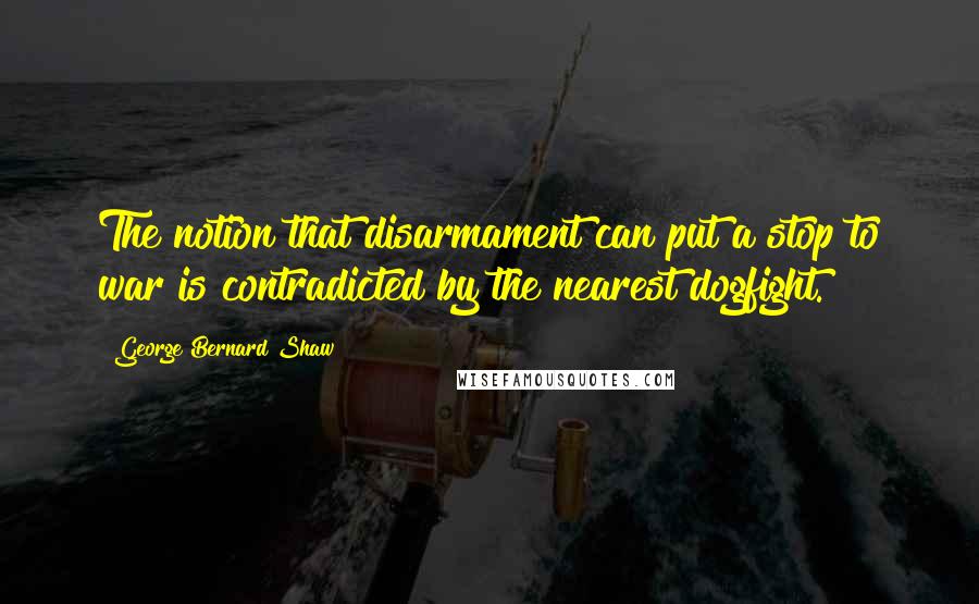 George Bernard Shaw Quotes: The notion that disarmament can put a stop to war is contradicted by the nearest dogfight.