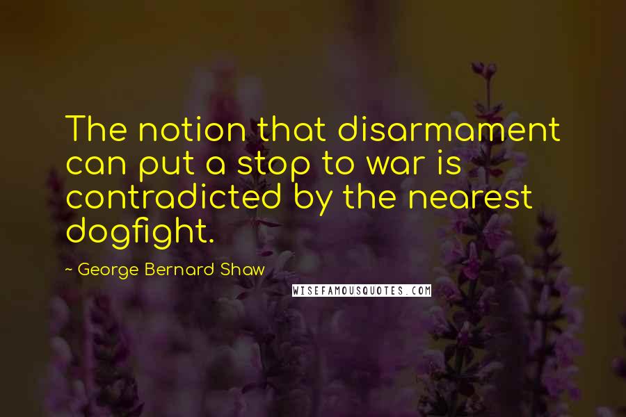 George Bernard Shaw Quotes: The notion that disarmament can put a stop to war is contradicted by the nearest dogfight.