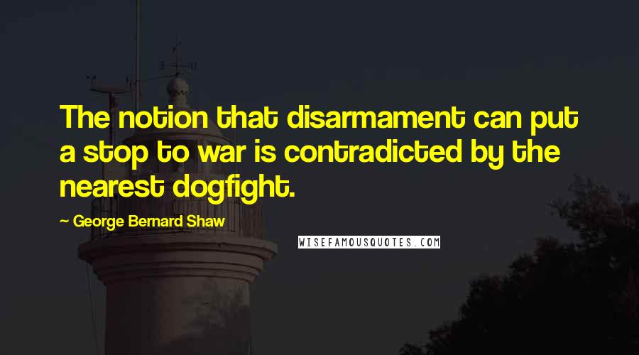 George Bernard Shaw Quotes: The notion that disarmament can put a stop to war is contradicted by the nearest dogfight.