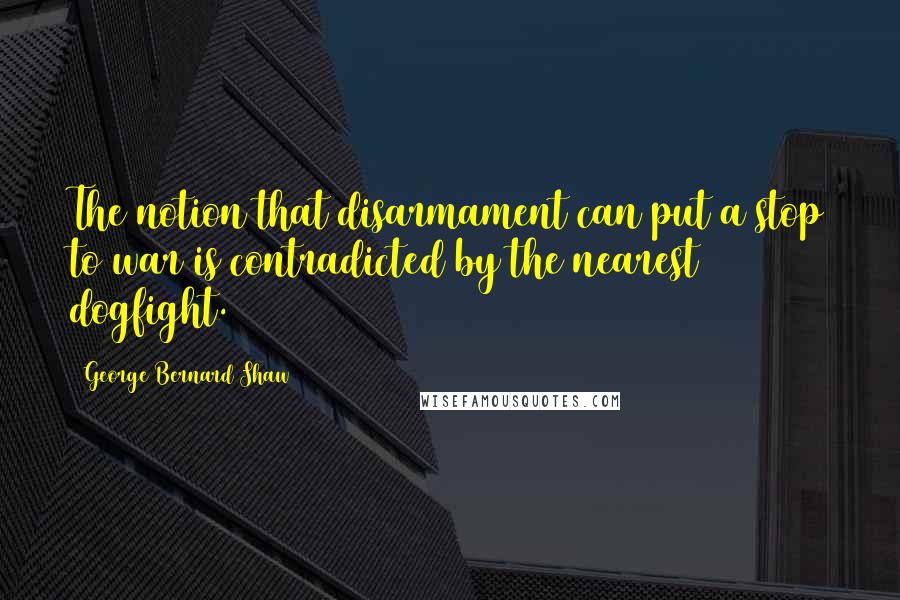 George Bernard Shaw Quotes: The notion that disarmament can put a stop to war is contradicted by the nearest dogfight.