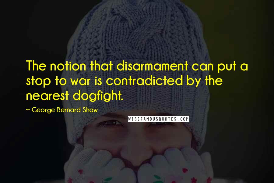 George Bernard Shaw Quotes: The notion that disarmament can put a stop to war is contradicted by the nearest dogfight.