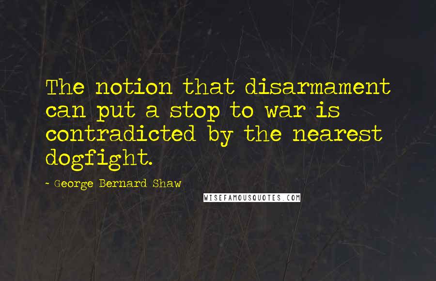 George Bernard Shaw Quotes: The notion that disarmament can put a stop to war is contradicted by the nearest dogfight.