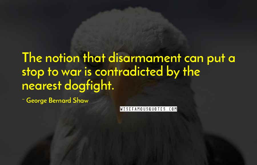 George Bernard Shaw Quotes: The notion that disarmament can put a stop to war is contradicted by the nearest dogfight.