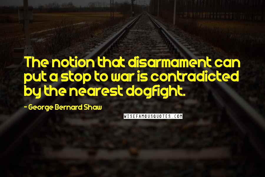 George Bernard Shaw Quotes: The notion that disarmament can put a stop to war is contradicted by the nearest dogfight.