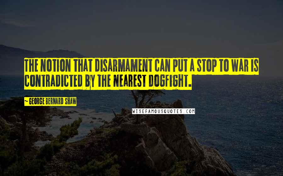 George Bernard Shaw Quotes: The notion that disarmament can put a stop to war is contradicted by the nearest dogfight.