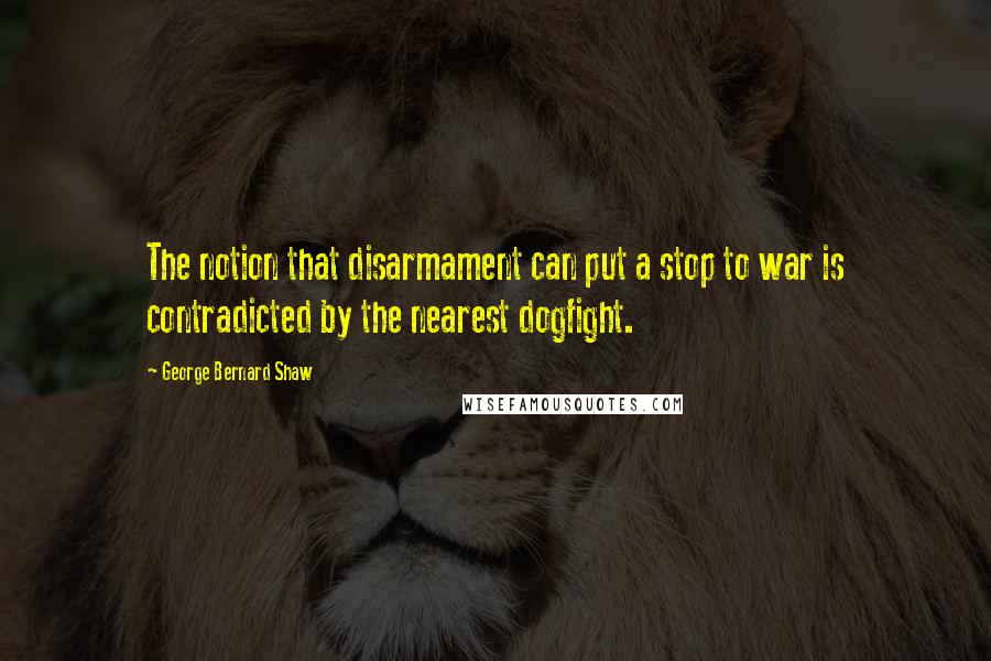 George Bernard Shaw Quotes: The notion that disarmament can put a stop to war is contradicted by the nearest dogfight.