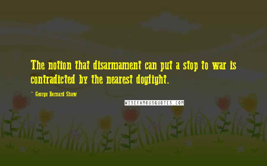 George Bernard Shaw Quotes: The notion that disarmament can put a stop to war is contradicted by the nearest dogfight.