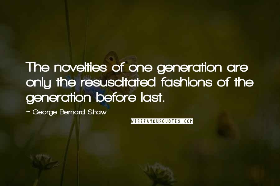 George Bernard Shaw Quotes: The novelties of one generation are only the resuscitated fashions of the generation before last.