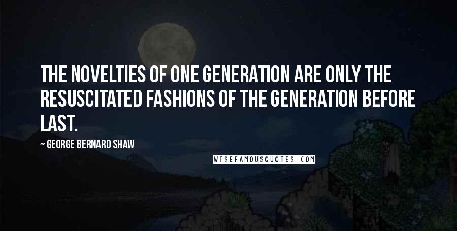 George Bernard Shaw Quotes: The novelties of one generation are only the resuscitated fashions of the generation before last.