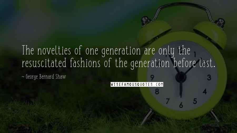 George Bernard Shaw Quotes: The novelties of one generation are only the resuscitated fashions of the generation before last.