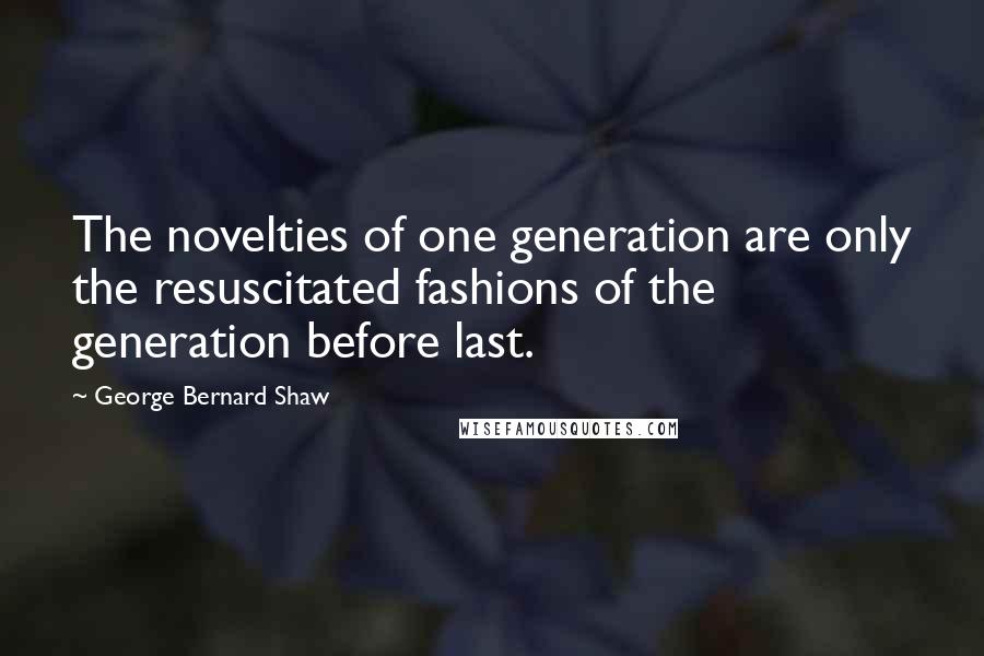 George Bernard Shaw Quotes: The novelties of one generation are only the resuscitated fashions of the generation before last.