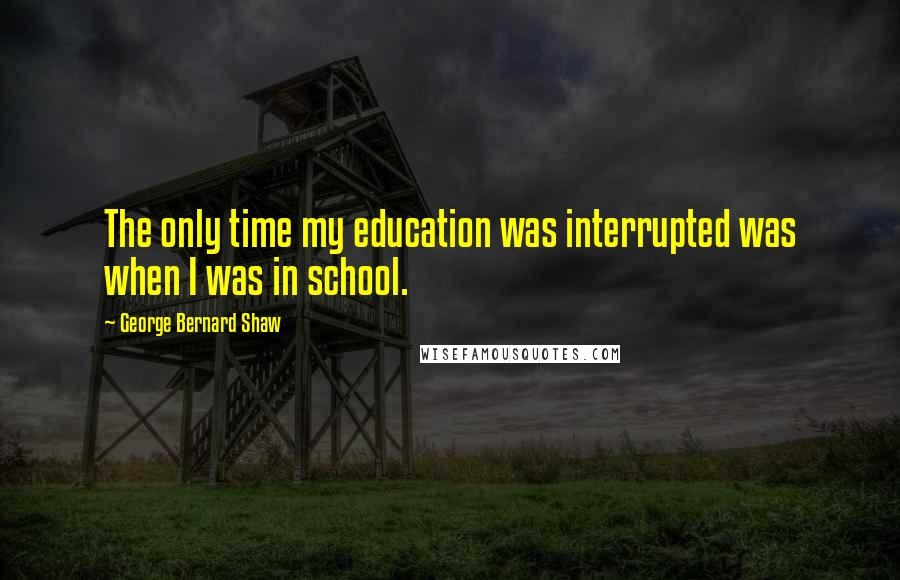 George Bernard Shaw Quotes: The only time my education was interrupted was when I was in school.