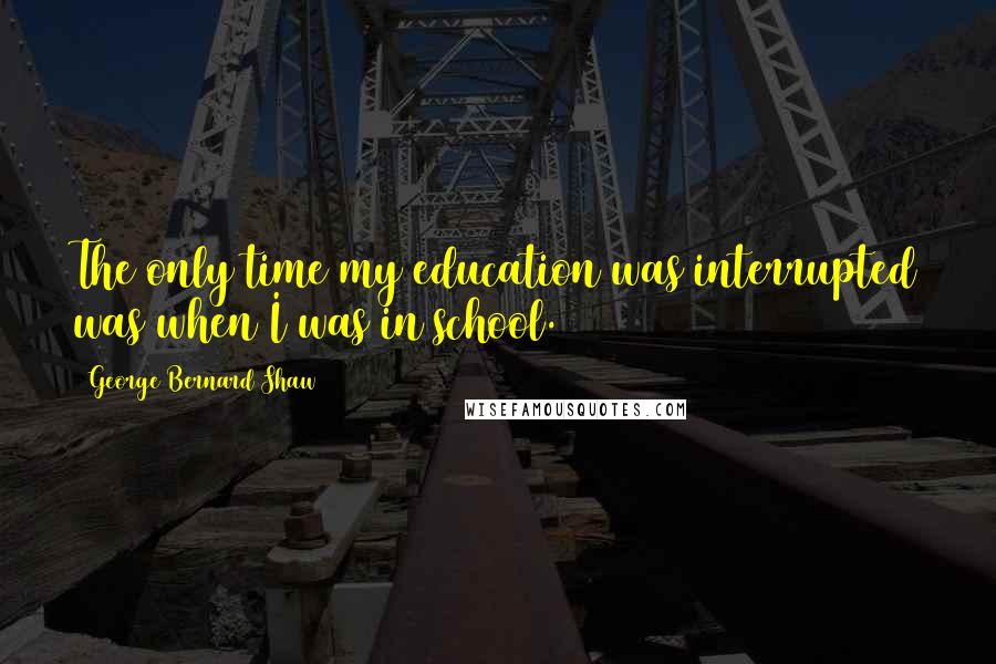 George Bernard Shaw Quotes: The only time my education was interrupted was when I was in school.