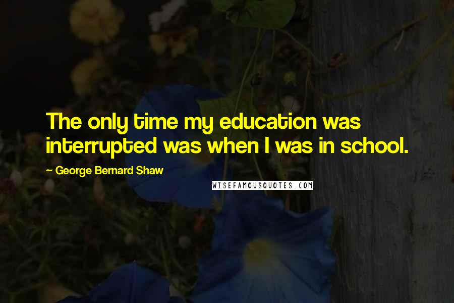 George Bernard Shaw Quotes: The only time my education was interrupted was when I was in school.