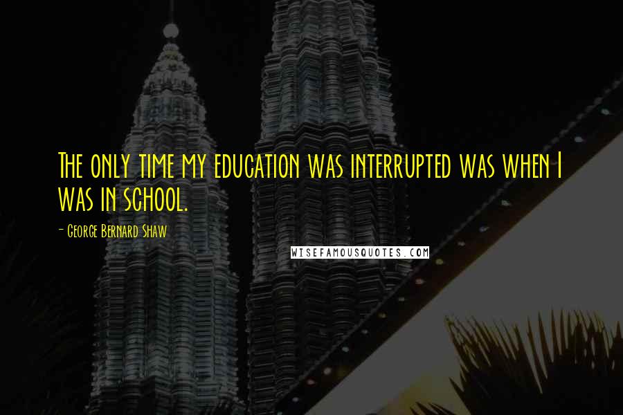 George Bernard Shaw Quotes: The only time my education was interrupted was when I was in school.