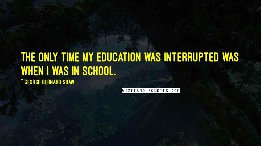 George Bernard Shaw Quotes: The only time my education was interrupted was when I was in school.