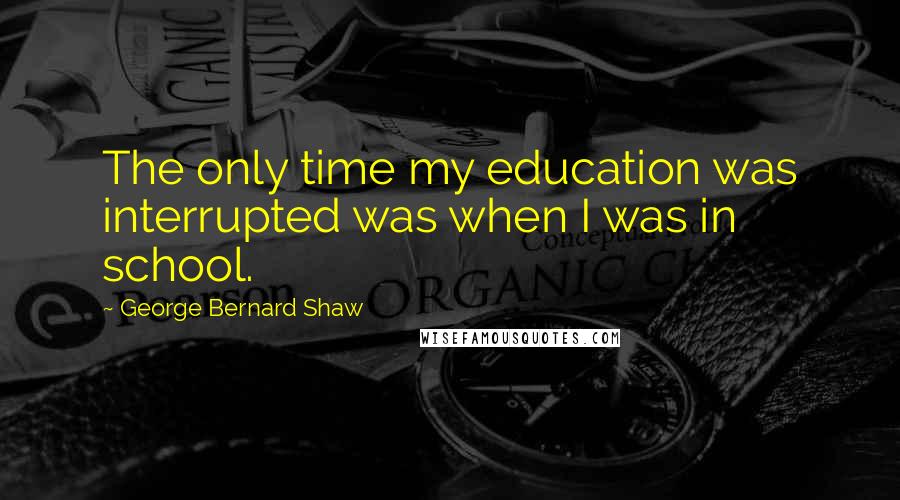 George Bernard Shaw Quotes: The only time my education was interrupted was when I was in school.
