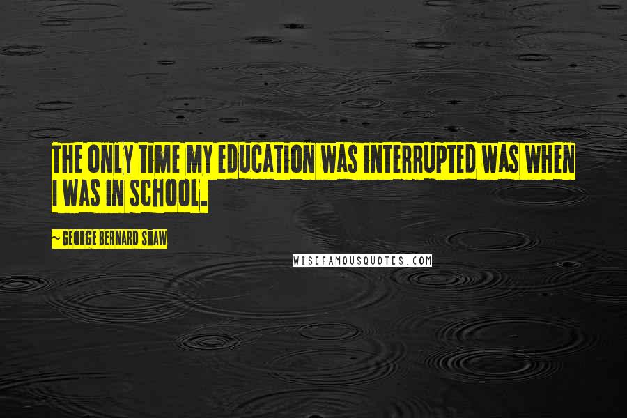 George Bernard Shaw Quotes: The only time my education was interrupted was when I was in school.