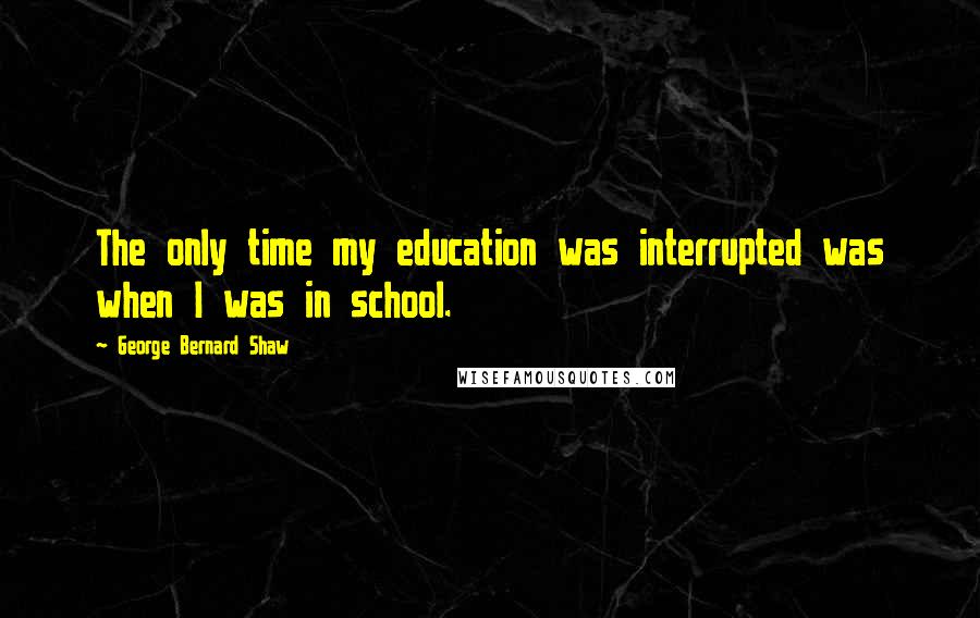 George Bernard Shaw Quotes: The only time my education was interrupted was when I was in school.