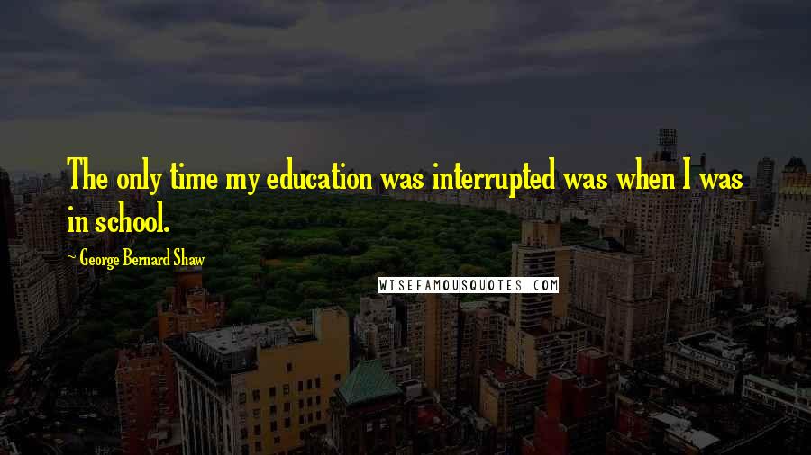 George Bernard Shaw Quotes: The only time my education was interrupted was when I was in school.