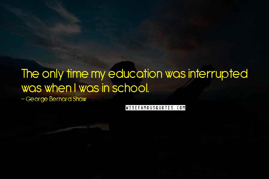 George Bernard Shaw Quotes: The only time my education was interrupted was when I was in school.