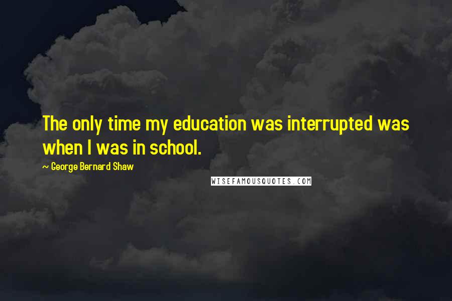 George Bernard Shaw Quotes: The only time my education was interrupted was when I was in school.