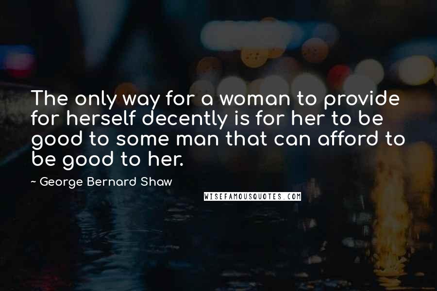 George Bernard Shaw Quotes: The only way for a woman to provide for herself decently is for her to be good to some man that can afford to be good to her.