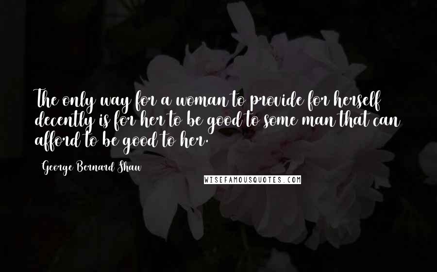 George Bernard Shaw Quotes: The only way for a woman to provide for herself decently is for her to be good to some man that can afford to be good to her.