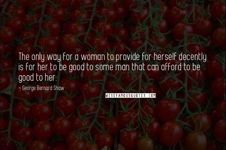 George Bernard Shaw Quotes: The only way for a woman to provide for herself decently is for her to be good to some man that can afford to be good to her.