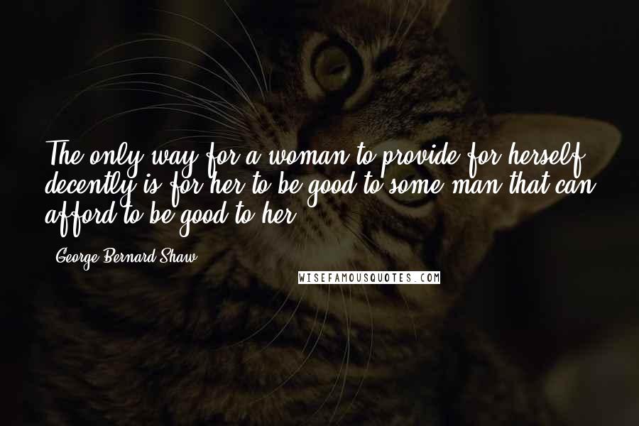 George Bernard Shaw Quotes: The only way for a woman to provide for herself decently is for her to be good to some man that can afford to be good to her.