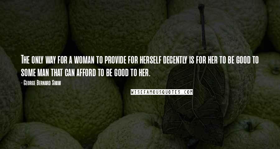 George Bernard Shaw Quotes: The only way for a woman to provide for herself decently is for her to be good to some man that can afford to be good to her.