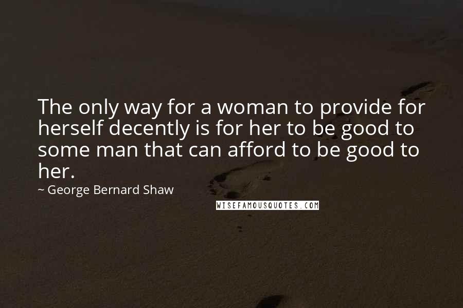 George Bernard Shaw Quotes: The only way for a woman to provide for herself decently is for her to be good to some man that can afford to be good to her.