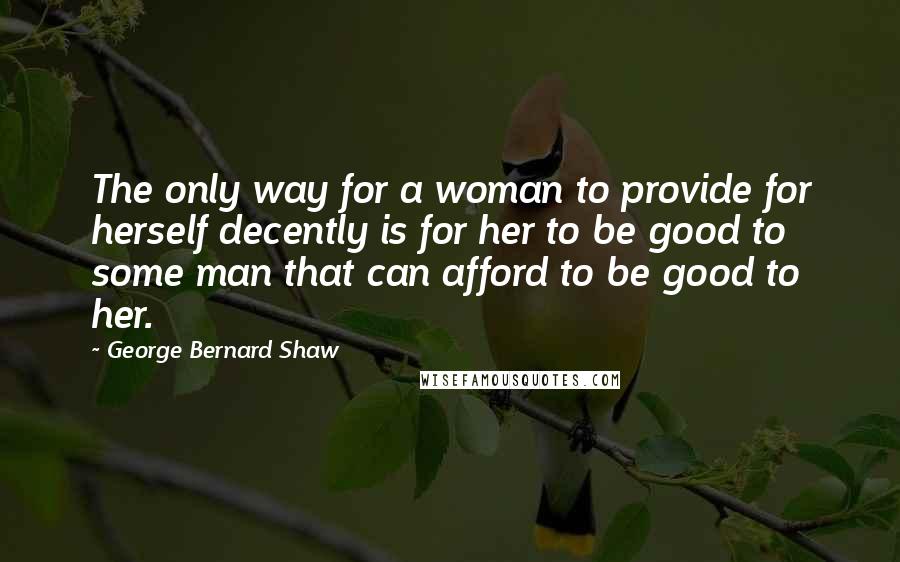 George Bernard Shaw Quotes: The only way for a woman to provide for herself decently is for her to be good to some man that can afford to be good to her.