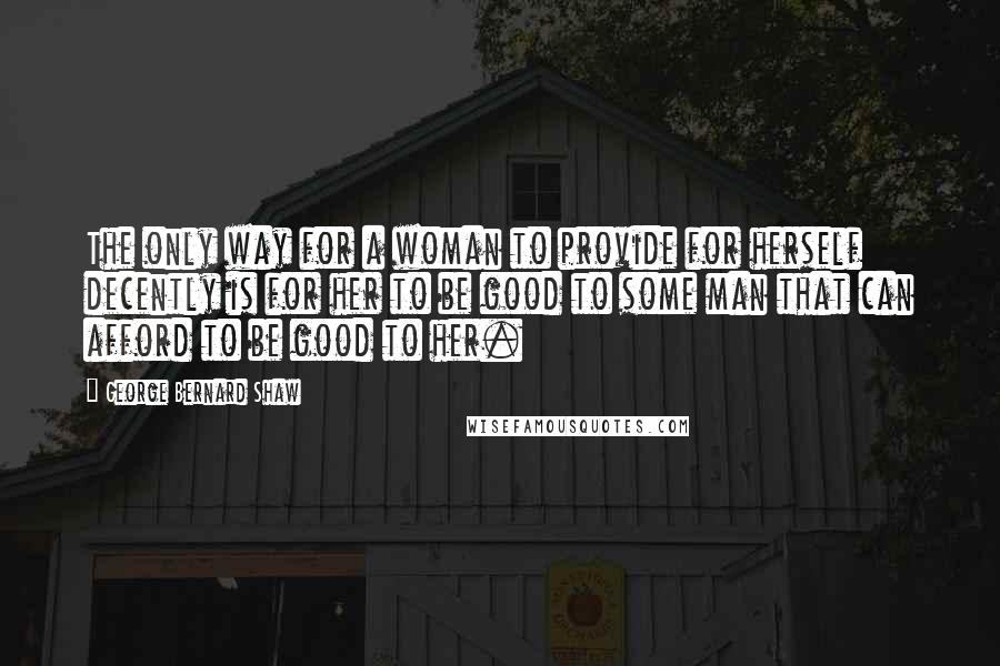 George Bernard Shaw Quotes: The only way for a woman to provide for herself decently is for her to be good to some man that can afford to be good to her.