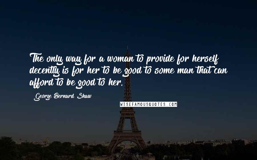 George Bernard Shaw Quotes: The only way for a woman to provide for herself decently is for her to be good to some man that can afford to be good to her.