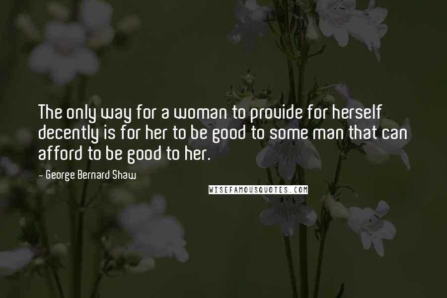 George Bernard Shaw Quotes: The only way for a woman to provide for herself decently is for her to be good to some man that can afford to be good to her.