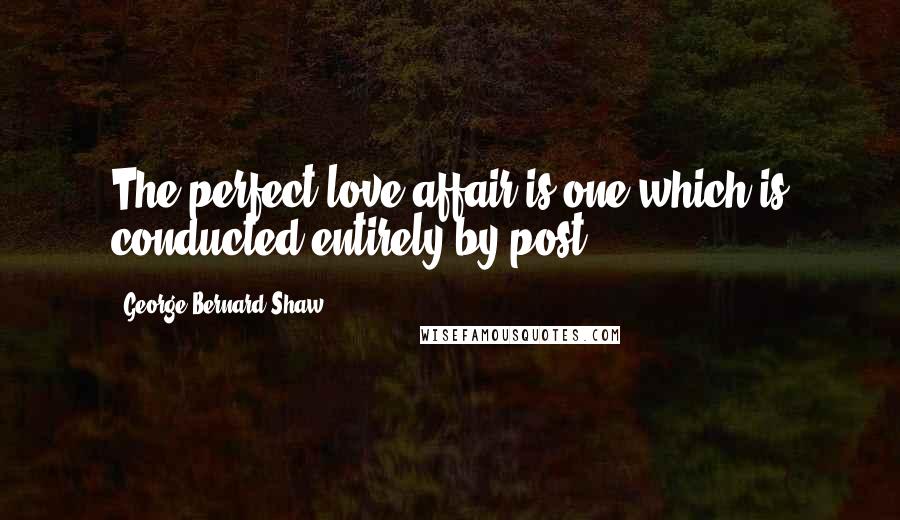 George Bernard Shaw Quotes: The perfect love affair is one which is conducted entirely by post.