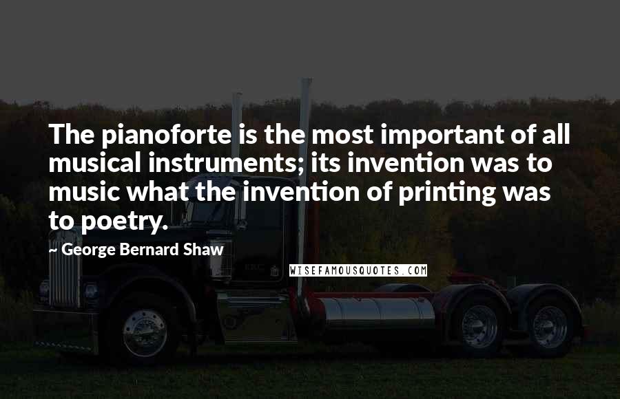 George Bernard Shaw Quotes: The pianoforte is the most important of all musical instruments; its invention was to music what the invention of printing was to poetry.