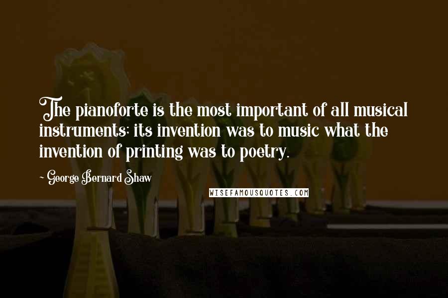 George Bernard Shaw Quotes: The pianoforte is the most important of all musical instruments; its invention was to music what the invention of printing was to poetry.