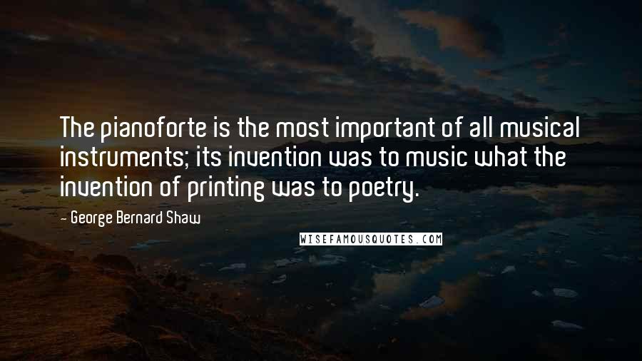 George Bernard Shaw Quotes: The pianoforte is the most important of all musical instruments; its invention was to music what the invention of printing was to poetry.
