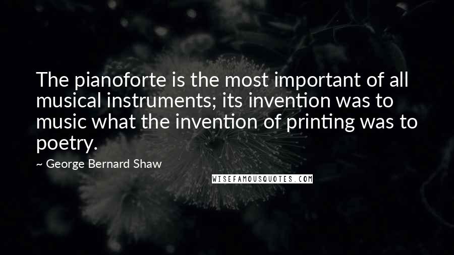 George Bernard Shaw Quotes: The pianoforte is the most important of all musical instruments; its invention was to music what the invention of printing was to poetry.