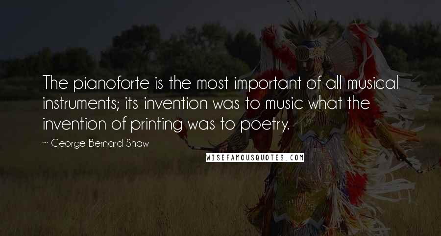 George Bernard Shaw Quotes: The pianoforte is the most important of all musical instruments; its invention was to music what the invention of printing was to poetry.