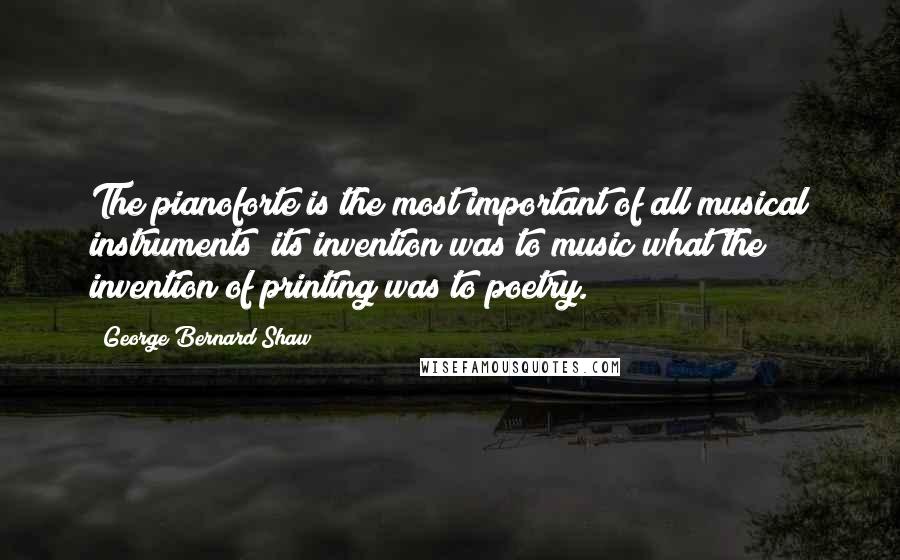 George Bernard Shaw Quotes: The pianoforte is the most important of all musical instruments; its invention was to music what the invention of printing was to poetry.