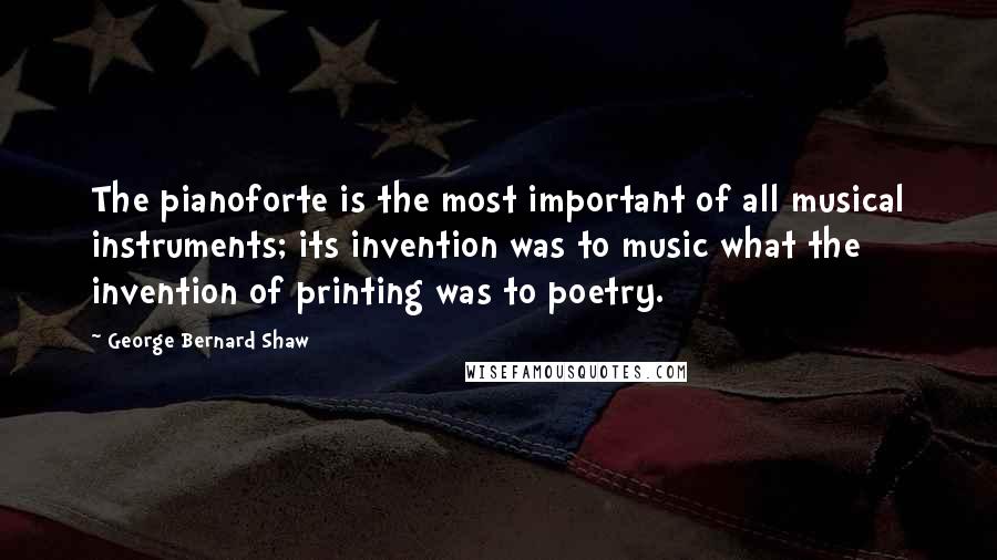 George Bernard Shaw Quotes: The pianoforte is the most important of all musical instruments; its invention was to music what the invention of printing was to poetry.