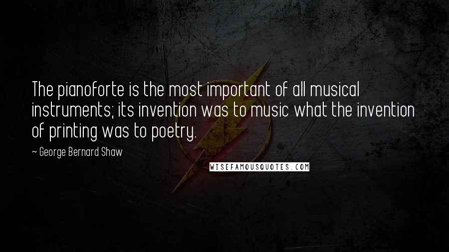 George Bernard Shaw Quotes: The pianoforte is the most important of all musical instruments; its invention was to music what the invention of printing was to poetry.