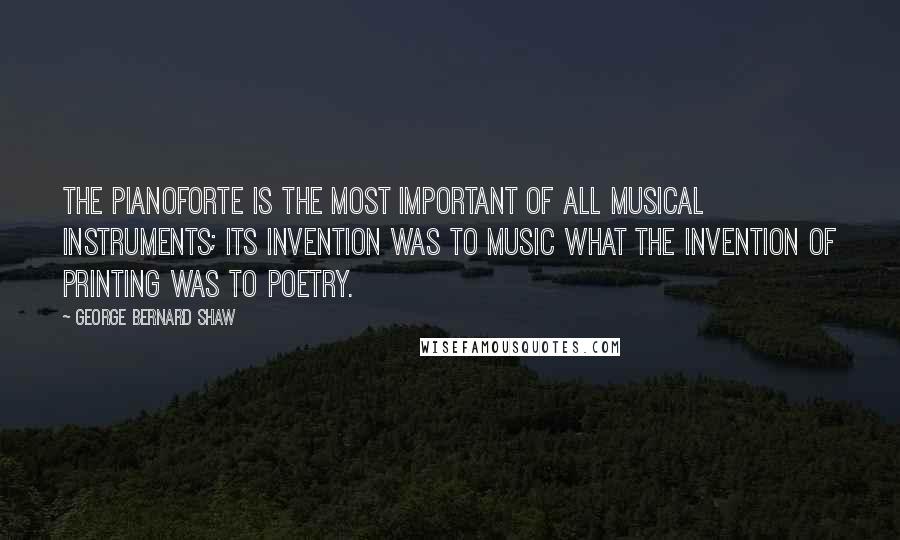 George Bernard Shaw Quotes: The pianoforte is the most important of all musical instruments; its invention was to music what the invention of printing was to poetry.